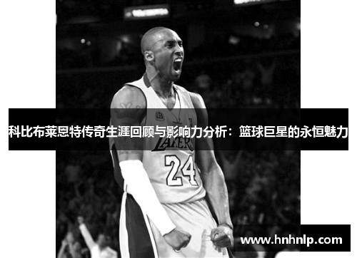 科比布莱恩特传奇生涯回顾与影响力分析：篮球巨星的永恒魅力