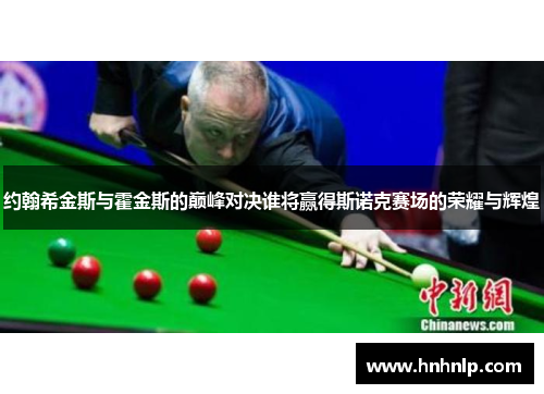 约翰希金斯与霍金斯的巅峰对决谁将赢得斯诺克赛场的荣耀与辉煌