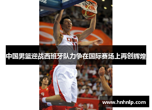 中国男篮迎战西班牙队力争在国际赛场上再创辉煌