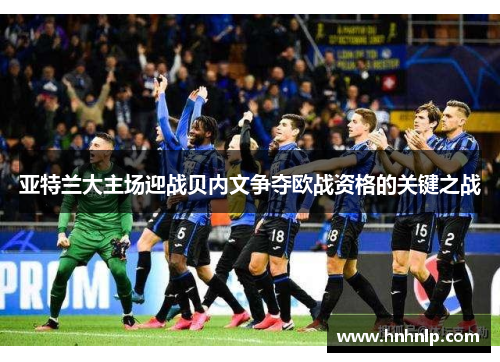 亚特兰大主场迎战贝内文争夺欧战资格的关键之战