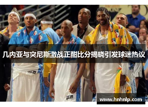 几内亚与突尼斯激战正酣比分揭晓引发球迷热议