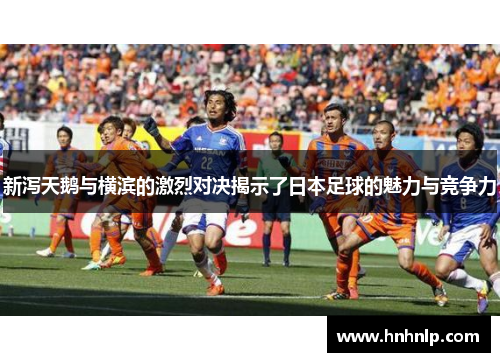 新泻天鹅与横滨的激烈对决揭示了日本足球的魅力与竞争力