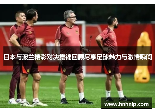 日本与波兰精彩对决集锦回顾尽享足球魅力与激情瞬间