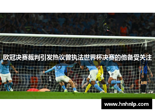 欧冠决赛裁判引发热议曾执法世界杯决赛的他备受关注