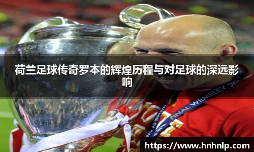 荷兰足球传奇罗本的辉煌历程与对足球的深远影响